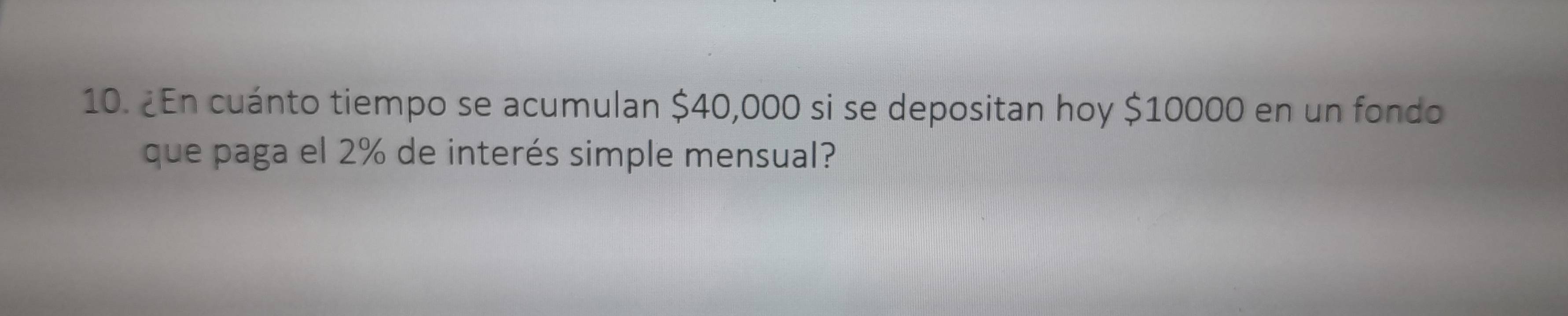 ¿En cuánto tiempo se acumulan $40,000 si se depositan hoy $10000 en un fondo 
que paga el 2% de interés simple mensual?