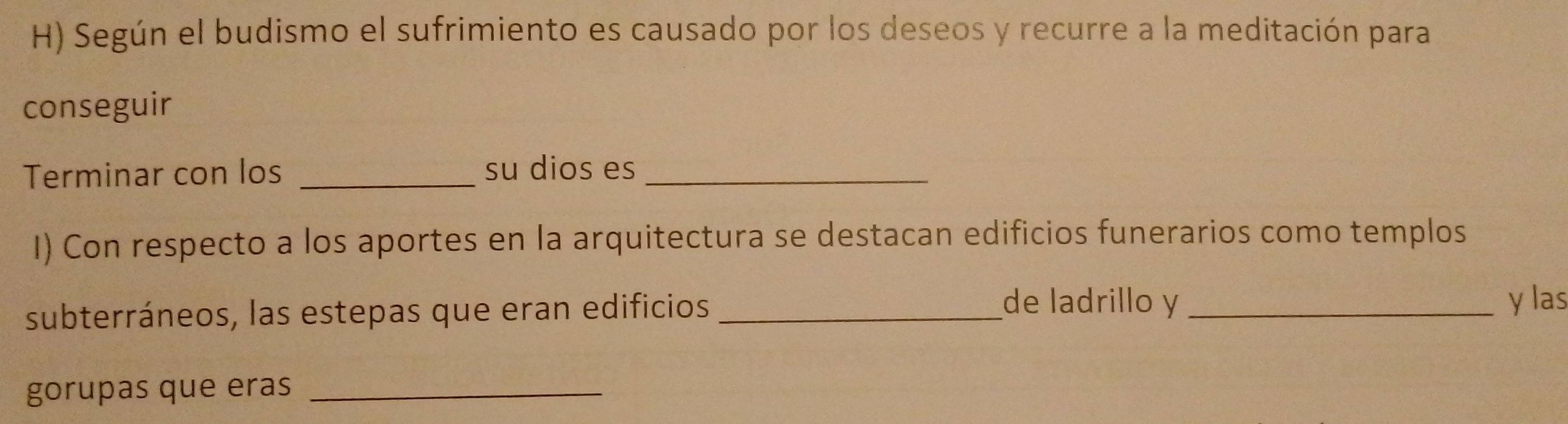 Según el budismo el sufrimiento es causado por los deseos y recurre a la meditación para 
conseguir 
Terminar con los _su dios es_ 
I) Con respecto a los aportes en la arquitectura se destacan edificios funerarios como templos 
de ladrillo y 
subterráneos, las estepas que eran edificios __y las 
gorupas que eras_