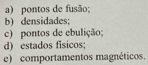 pontos de fusão; 
b) densidades; 
c) pontos de ebulição; 
d) estados fisicos; 
e) comportamentos magnéticos.