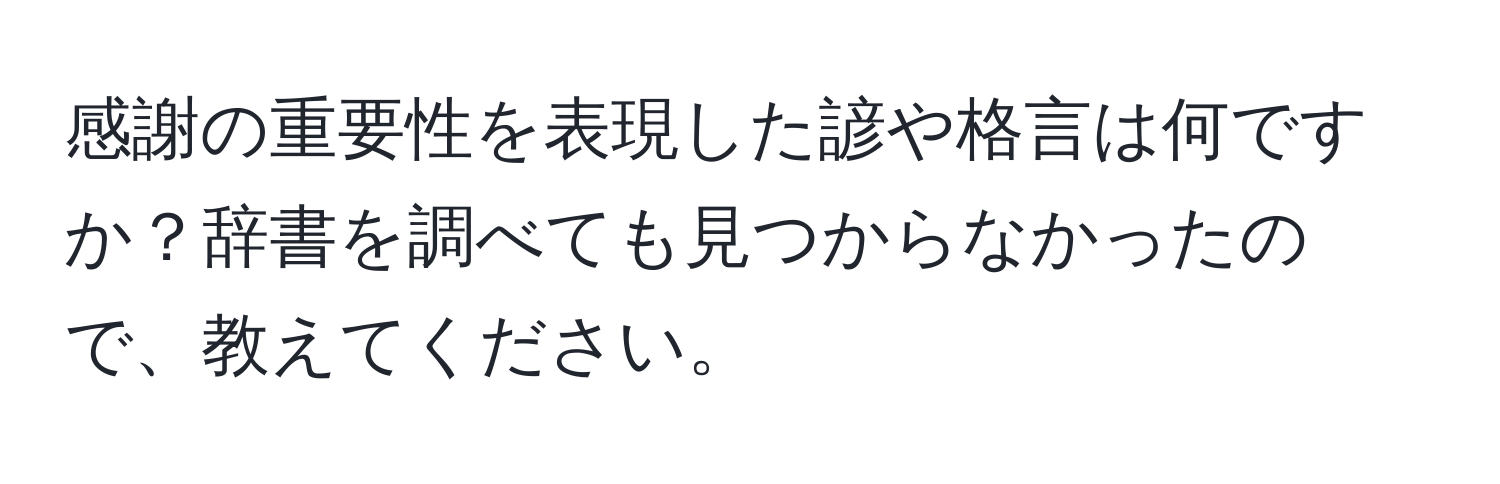 感謝の重要性を表現した諺や格言は何ですか？辞書を調べても見つからなかったので、教えてください。