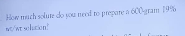 How much solute do you need to prepare a 600-gram 19%
wt/wt solution?
