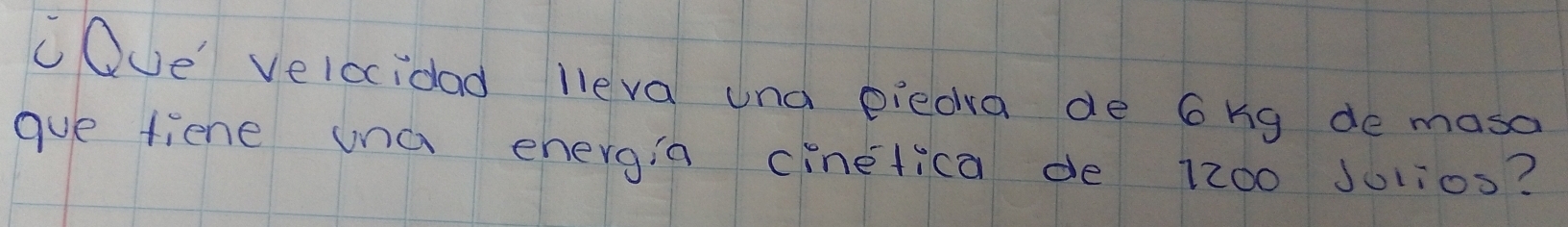 COue' velocioad leva una piedra de 6kg de masa 
gue tiene una energin cinetica de 12z00 Julios?