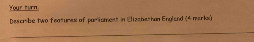 Your turn: 
Describe two features of parliament in Elizabethan England (4 marks) 
_