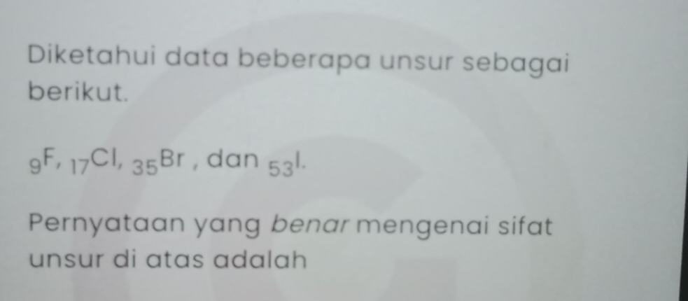 Diketahui data beberapa unsur sebagai 
berikut.
_9F, _17Cl, _35Br , dan 53^(1.)
Pernyataan yang benar mengenai sifat 
unsur di atas adalah