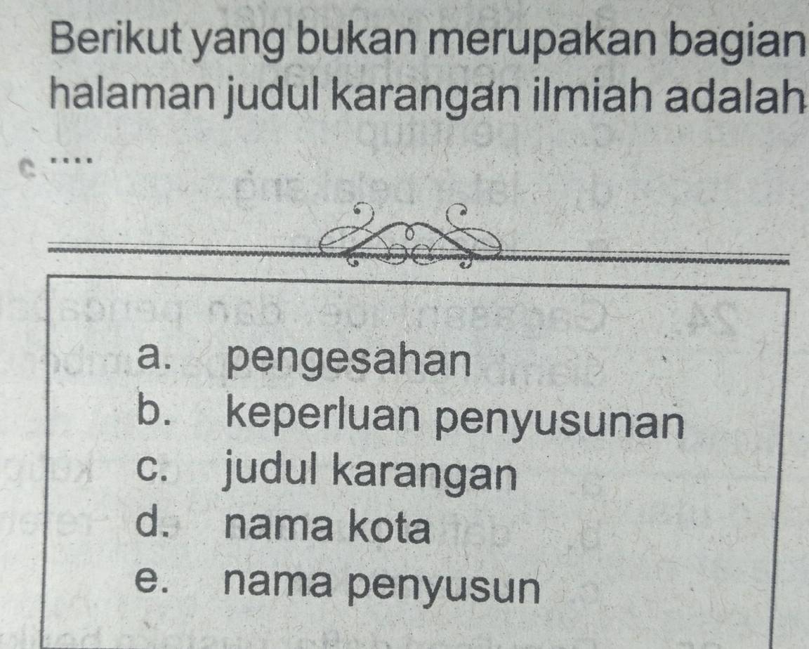 Berikut yang bukan merupakan bagian
halaman judul karangan ilmiah adalah
a. pengesahan
b. keperluan penyusunan
c. judul karangan
d. nama kota
e. nama penyusun