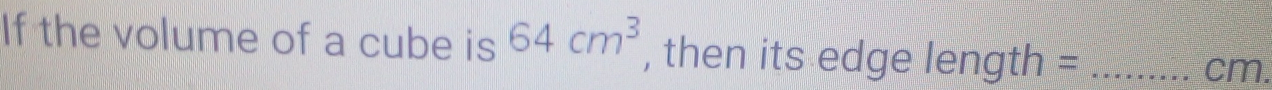 If the volume of a cube is 64cm^3 , then its edge length =_ 
cm.