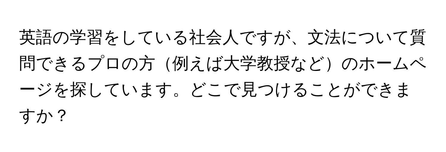 英語の学習をしている社会人ですが、文法について質問できるプロの方例えば大学教授などのホームページを探しています。どこで見つけることができますか？