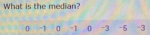 What is the median?
0 -1 0 -1 0 -3 -5 -3