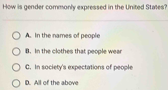 How is gender commonly expressed in the United States?
A. In the names of people
B. In the clothes that people wear
C. In society's expectations of people
D. All of the above