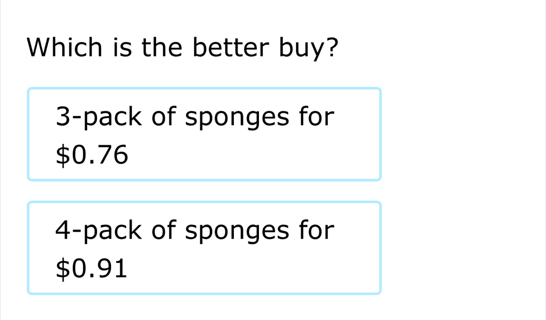 Which is the better buy?
3 -pack of sponges for
$0.76
4 -pack of sponges for
$0.91