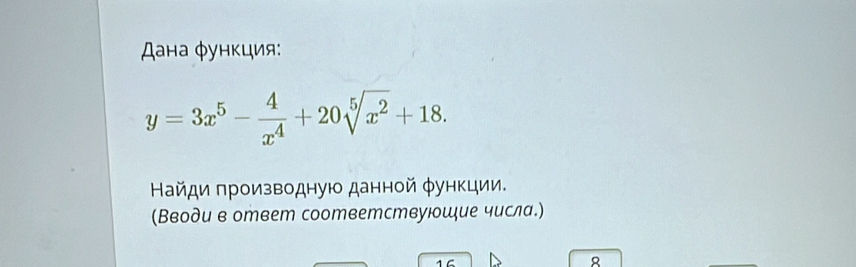 スана φункция:
y=3x^5- 4/x^4 +20sqrt[5](x^2)+18. 
Найди πроизводную данной φункции. 
(Вводи в ответ соответствуюошие числа.) 
16