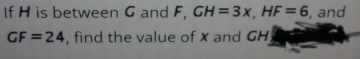 If H is between G and F, GH=3x, HF=6 , and
GF=24 , find the value of X and GH