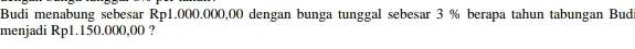Budi menabung sebesar Rp1.000.000,00 dengan bunga tunggal sebesar 3 % berapa tahun tabungan Bud 
menjadi Rp1.150.000,00 ?
