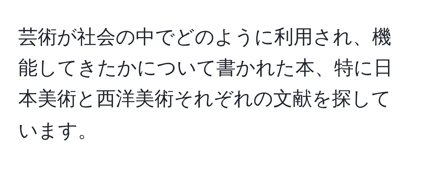 芸術が社会の中でどのように利用され、機能してきたかについて書かれた本、特に日本美術と西洋美術それぞれの文献を探しています。