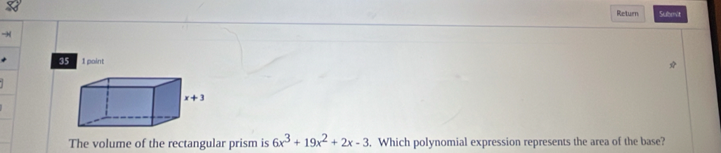 Return Submit
→(
35 1 point
The volume of the rectangular prism is 6x^3+19x^2+2x-3. Which polynomial expression represents the area of the base?