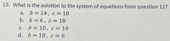 What is the solution to the system of equations from question 12?
a. b=14, c=10
b. b=6, c=18
C. b=10, c=14
d. b=18, c=6