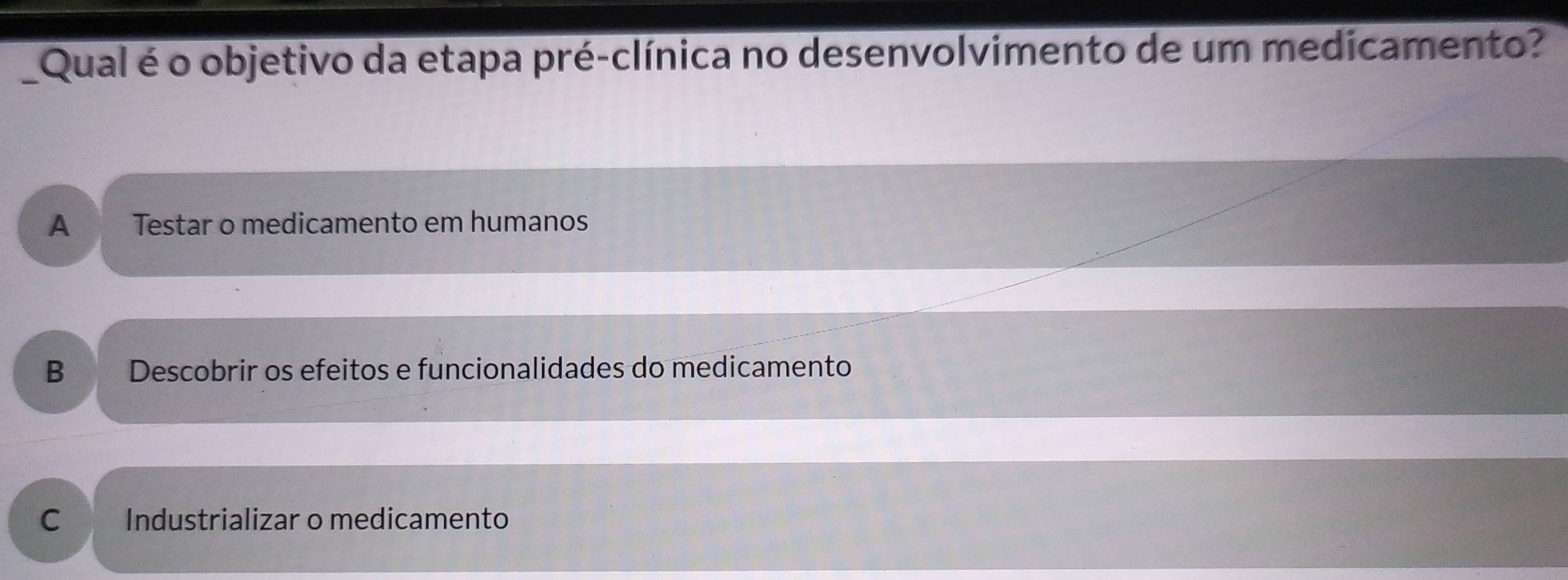 Qual é o objetivo da etapa pré-clínica no desenvolvimento de um medicamento?
A Testar o medicamento em humanos
B Descobrir os efeitos e funcionalidades do medicamento
C Industrializar o medicamento