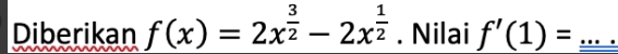 Diberikan f(x)=2x^(frac 3)2-2x^(frac 1)2. Nilai f'(1)= _