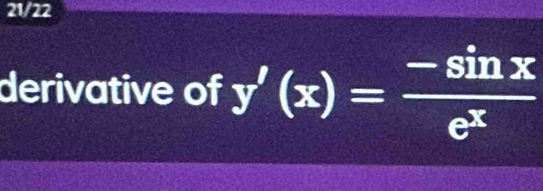 21/22 
derivative of y'(x)= (-sin x)/e^x 