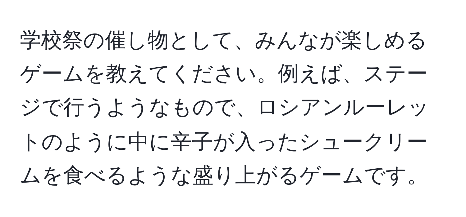 学校祭の催し物として、みんなが楽しめるゲームを教えてください。例えば、ステージで行うようなもので、ロシアンルーレットのように中に辛子が入ったシュークリームを食べるような盛り上がるゲームです。