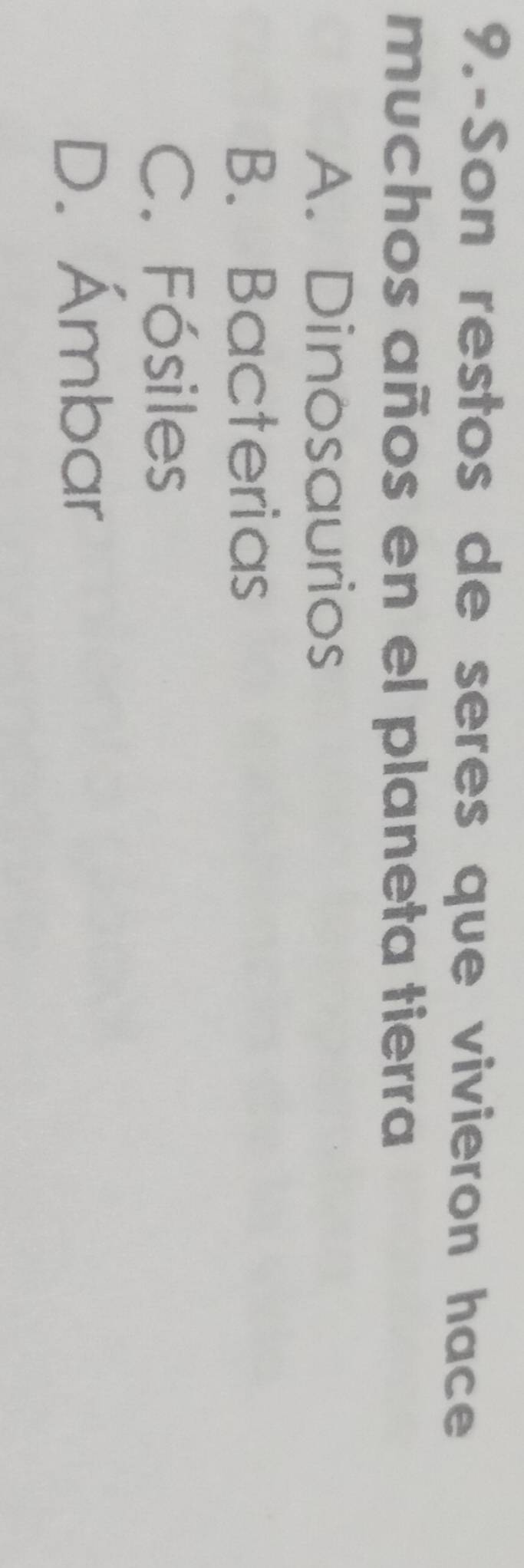 9.-Son restos de seres que vivieron hace
muchos años en el planeta tierra
A. Dinosaurios
B. Bacterias
C. Fósiles
D. Ámbar
