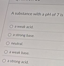 A substance with a pH of 7 is
a weak acid.
a strong base.
neutral.
a weak base.
a strong acid.