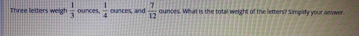 Three letters weigh  1/3  ounces,  1/4  ounces, and  7/12  ounces. What is the total weight of the letters? Simplify your answer.