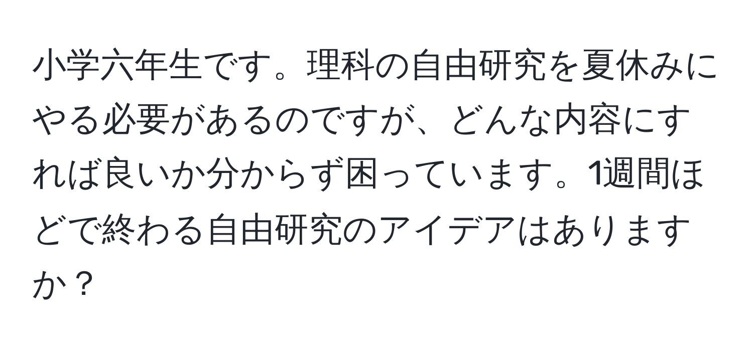 小学六年生です。理科の自由研究を夏休みにやる必要があるのですが、どんな内容にすれば良いか分からず困っています。1週間ほどで終わる自由研究のアイデアはありますか？