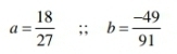 a= 18/27 ; b= (-49)/91 