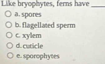 Like bryophytes, ferns have_
a. spores
b. flagellated sperm
c. xylem
d. cuticle
e. sporophytes