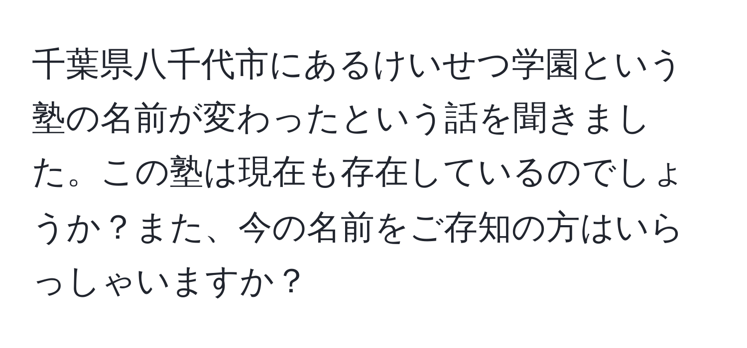 千葉県八千代市にあるけいせつ学園という塾の名前が変わったという話を聞きました。この塾は現在も存在しているのでしょうか？また、今の名前をご存知の方はいらっしゃいますか？