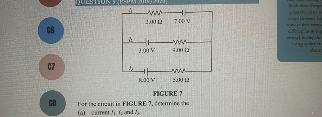 QUESTON 9 (PSPM 2019/2020) While these energes
across the circult a
circuit élements su
some of their energ
C6
different forms (c.g
energy), leaving the
energy as they exi
elemen
C7
FIGURE 7
C8 For the circuit in FIGURE 7, determine the
(a) current I_1,I_2 and I_3.