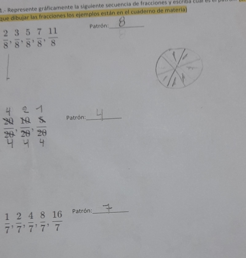 .- Represente gráficamente la siguiente secuencia de fracciones y escriba cual es el par 
que dibujar las fracciones los ejemplos están en el cuaderno de matería) 
Patrón:_
 2/8 ,  3/8 ,  5/8 ,  7/8 ,  11/8 
Patrón:_
 1/7 ,  2/7 ,  4/7 ,  8/7 ,  16/7  _ 
Patrón: