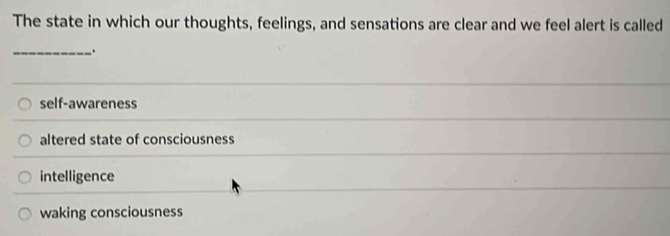 The state in which our thoughts, feelings, and sensations are clear and we feel alert is called
_.
self-awareness
altered state of consciousness
intelligence
waking consciousness