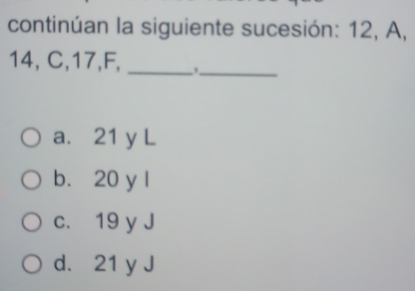 continúan la siguiente sucesión: 12, A,
14, C, 17, F, _ _
a. 21 y L
b. 20 y l
c. 19 y J
d. 21 y J