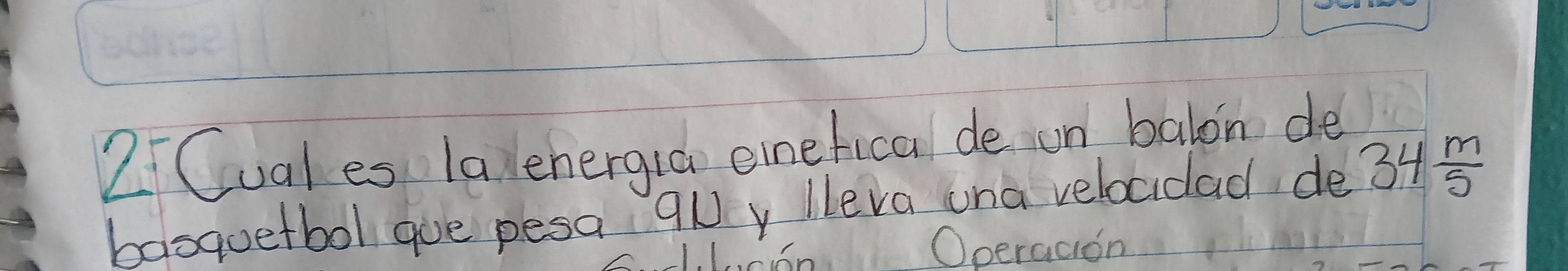 2Cual es lal energla einefica de un balon de 
basquetbol gue pesa 9Uy lleva una velocidad de 34 m/5 
Operadion