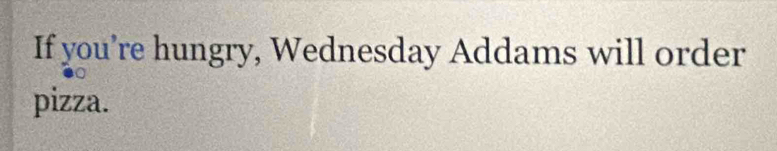 If you’re hungry, Wednesday Addams will order 
pizza.