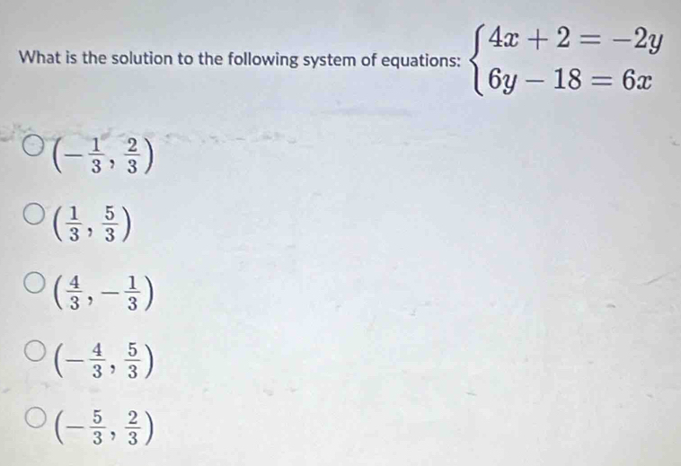 What is the solution to the following system of equations: beginarrayl 4x+2=-2y 6y-18=6xendarray.
(- 1/3 , 2/3 )
( 1/3 , 5/3 )
( 4/3 ,- 1/3 )
(- 4/3 , 5/3 )
(- 5/3 , 2/3 )