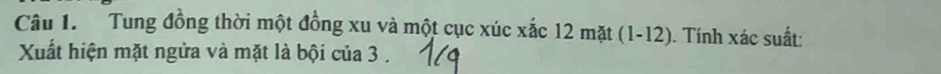 Tung đồng thời một đồng xu và một cục xúc xắc 12 mặt (1-12). Tính xác suất: 
Xuất hiện mặt ngửa và mặt là bội của 3.