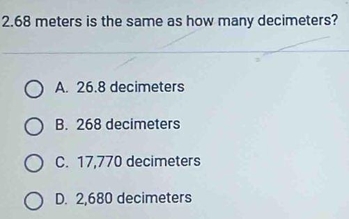 2. 68 meters is the same as how many decimeters?
A. 26.8 decimeters
B. 268 decimeters
C. 17,770 decimeters
D. 2,680 decimeters