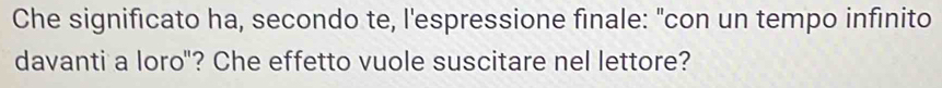 Che significato ha, secondo te, l'espressione finale: "con un tempo infinito 
davanti a loro"? Che effetto vuole suscitare nel lettore?