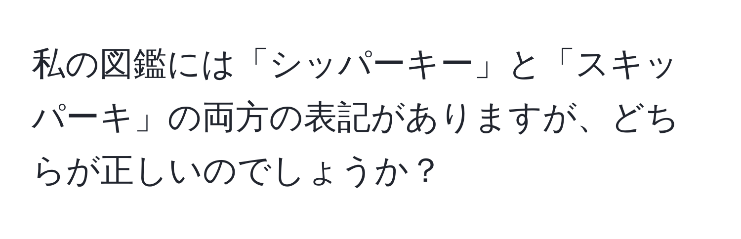 私の図鑑には「シッパーキー」と「スキッパーキ」の両方の表記がありますが、どちらが正しいのでしょうか？