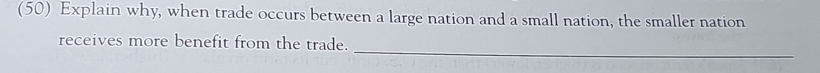 (50) Explain why, when trade occurs between a large nation and a small nation, the smaller nation 
_ 
receives more benefit from the trade.