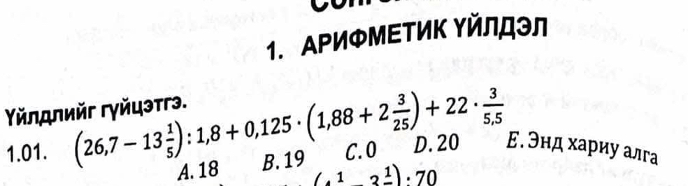 ΑΡИΦМΕΤиΚ Υйлロэл
Υлдлийг гγйцэтгэ.
1.01. (26,7-13 1/5 ):1,8+0,125· (1,88+2 3/25 )+22·  3/5,5  B. 19 C. O D. 20 Е. Θнд хариу алга
A. 18 (1-3frac 1):70