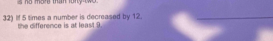 is no more than forty-two. 
32) If 5 times a number is decreased by 12._ 
the difference is at least 9.