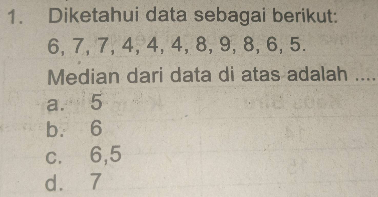 Diketahui data sebagai berikut:
6, 7, 7, 4, 4, 4, 8, 9, 8, 6, 5.
Median dari data di atas adalah ....
a. 5
b. 6
c. 6, 5
d. 7