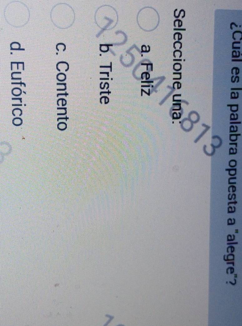 ¿Cuál es la palabra opuesta a "alegre"?
Seleccione una:
a. Feliz
b. Triste
c. Contento
d. Eufórico