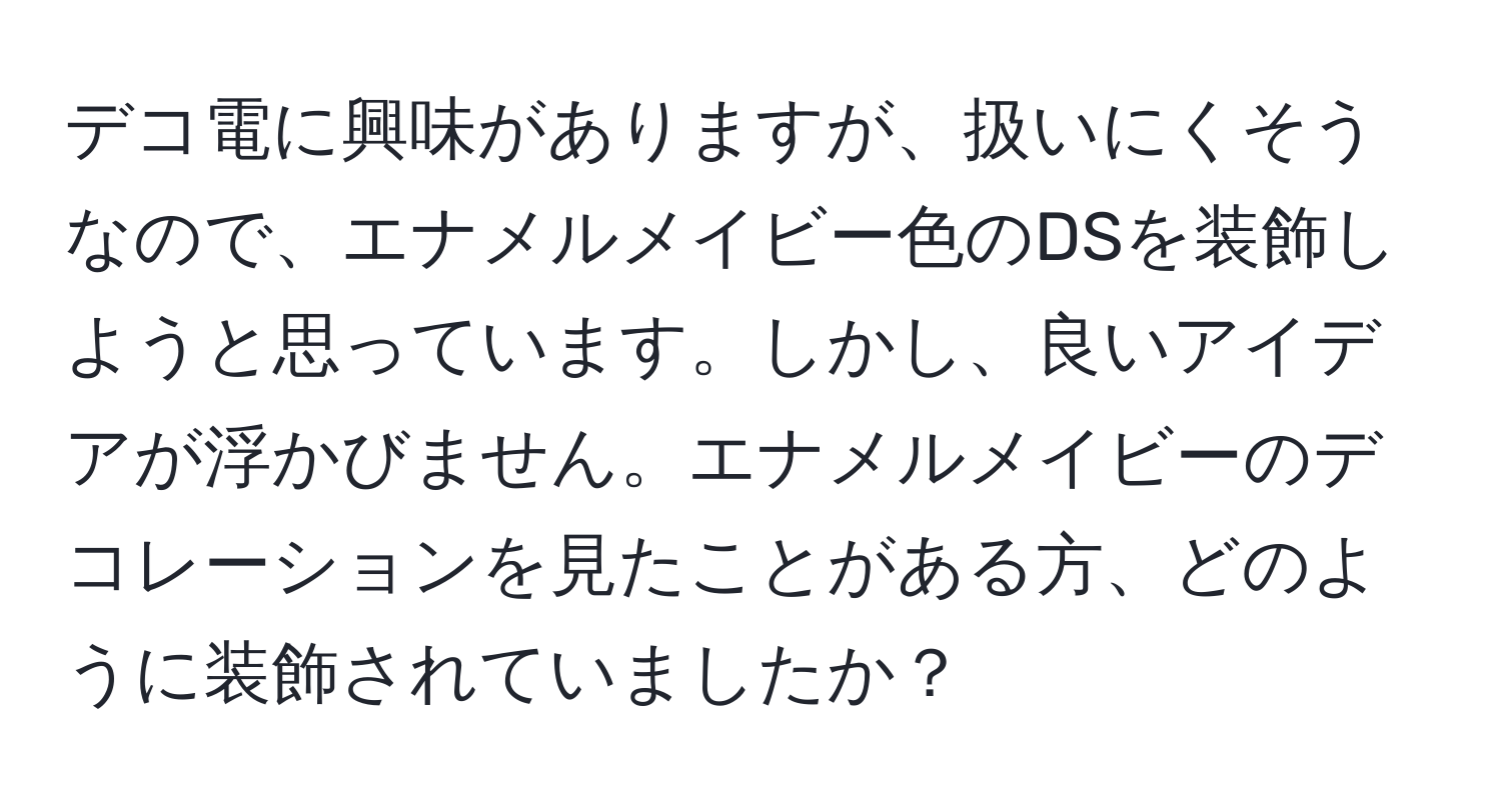 デコ電に興味がありますが、扱いにくそうなので、エナメルメイビー色のDSを装飾しようと思っています。しかし、良いアイデアが浮かびません。エナメルメイビーのデコレーションを見たことがある方、どのように装飾されていましたか？