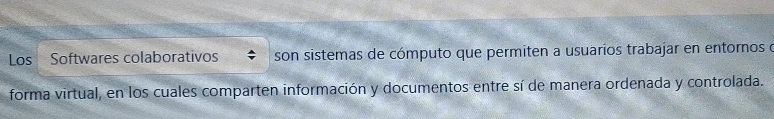 Los Softwares colaborativos son sistemas de cómputo que permiten a usuarios trabajar en entornos o 
forma virtual, en los cuales comparten información y documentos entre sí de manera ordenada y controlada.