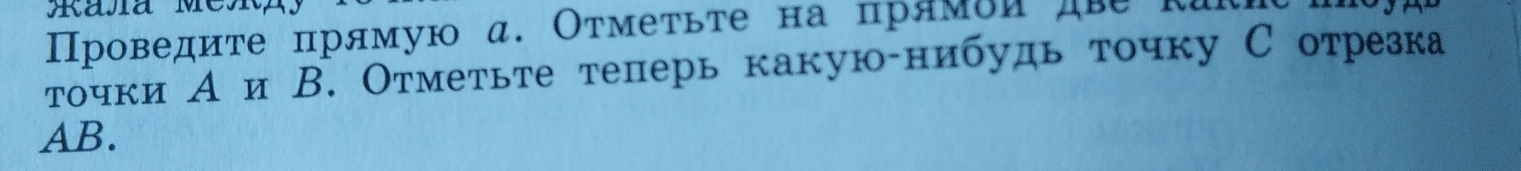 Проведиτе πрямую α. Оτмеτьτе на прамδидR 
точки А и В. Отметьте теперь какую-нибудь точку С отрезка
AB.